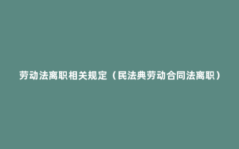 劳动法离职相关规定（民法典劳动合同法离职）