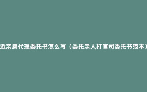 近亲属代理委托书怎么写（委托亲人打官司委托书范本）