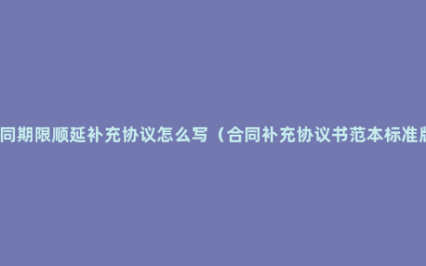 合同期限顺延补充协议怎么写（合同补充协议书范本标准版）