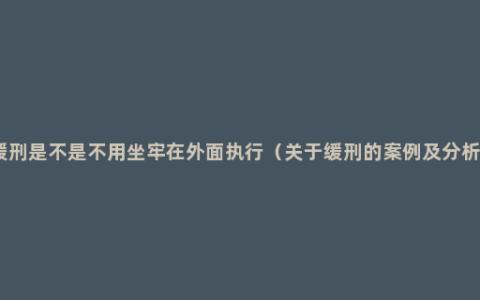 缓刑是不是不用坐牢在外面执行（关于缓刑的案例及分析）