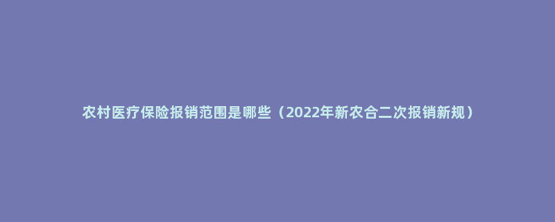 农村医疗保险报销范围是哪些（2022年新农合二次报销新规）