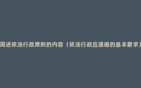 简述依法行政原则的内容（依法行政应遵循的基本要求）