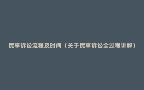 民事诉讼流程及时间（关于民事诉讼全过程讲解）