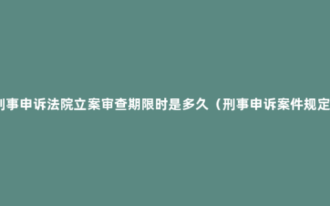 刑事申诉法院立案审查期限时是多久（刑事申诉案件规定）