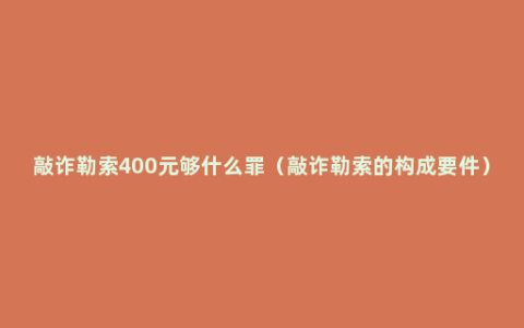 敲诈勒索400元够什么罪（敲诈勒索的构成要件）