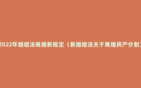 2022年婚姻法离婚新规定（新婚姻法关于离婚房产分割）