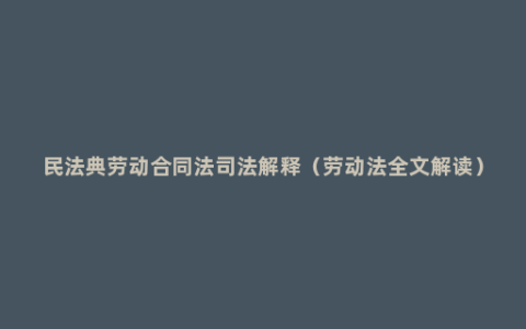 民法典劳动合同法司法解释（劳动法全文解读）