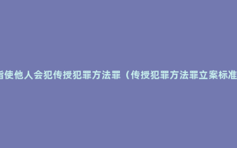 指使他人会犯传授犯罪方法罪（传授犯罪方法罪立案标准）