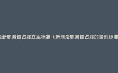 最新职务侵占罪立案标准（新刑法职务侵占罪的量刑标准）