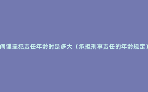 间谍罪犯责任年龄时是多大（承担刑事责任的年龄规定）