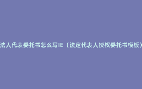 法人代表委托书怎么写IE（法定代表人授权委托书模板）