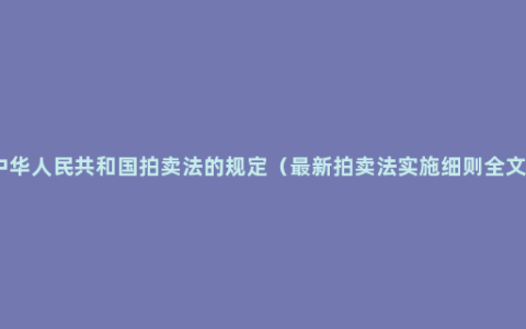 中华人民共和国拍卖法的规定（最新拍卖法实施细则全文）