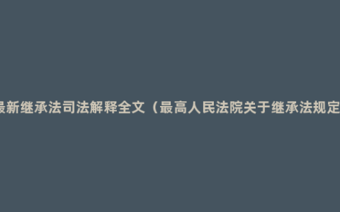 最新继承法司法解释全文（最高人民法院关于继承法规定）