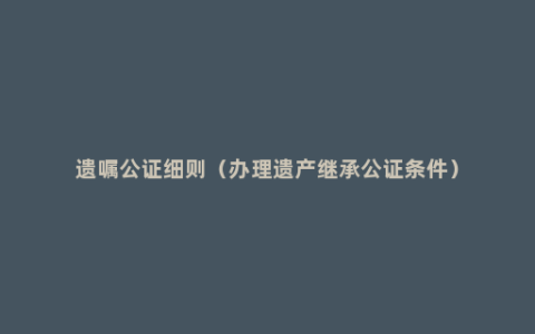 遗嘱公证细则（办理遗产继承公证条件）