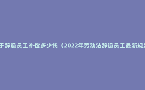 关于辞退员工补偿多少钱（2022年劳动法辞退员工最新规定）