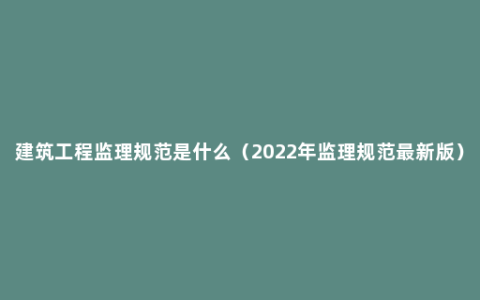 建筑工程监理规范是什么（2022年监理规范最新版）