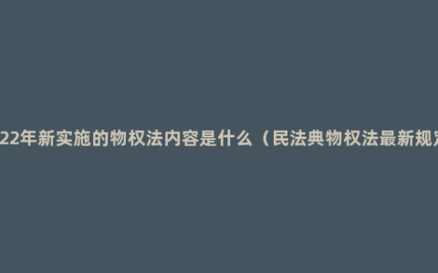 2022年新实施的物权法内容是什么（民法典物权法最新规定）