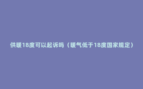 供暖18度可以起诉吗（暖气低于18度国家规定）