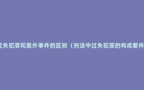 过失犯罪和意外事件的区别（刑法中过失犯罪的构成要件）