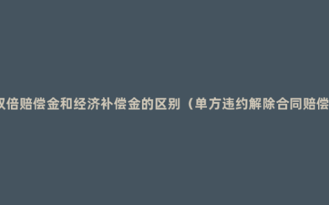 双倍赔偿金和经济补偿金的区别（单方违约解除合同赔偿）