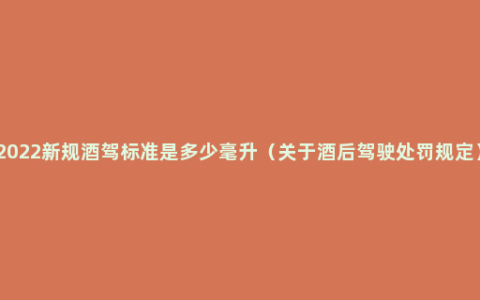 2022新规酒驾标准是多少毫升（关于酒后驾驶处罚规定）