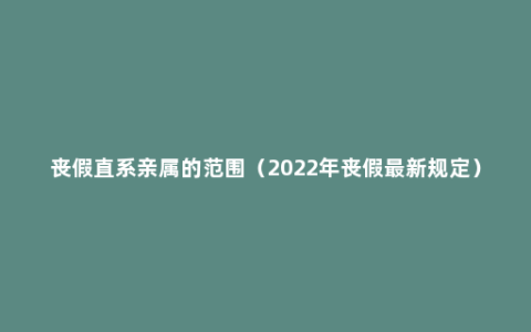 丧假直系亲属的范围（2022年丧假最新规定）