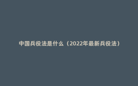 中国兵役法是什么（2022年最新兵役法）