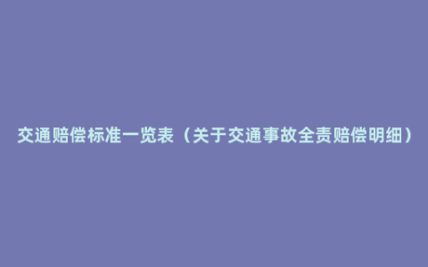 交通赔偿标准一览表（关于交通事故全责赔偿明细）