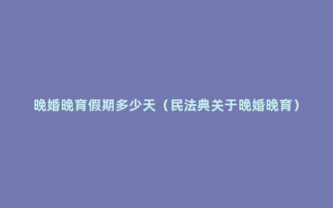 晚婚晚育假期多少天（民法典关于晚婚晚育）