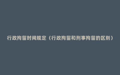 行政拘留时间规定（行政拘留和刑事拘留的区别）