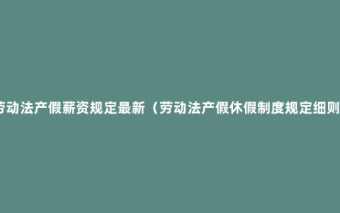 劳动法产假薪资规定最新（劳动法产假休假制度规定细则）