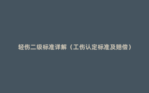 轻伤二级标准详解（工伤认定标准及赔偿）