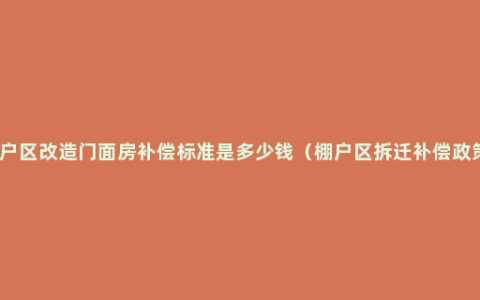 棚户区改造门面房补偿标准是多少钱（棚户区拆迁补偿政策）