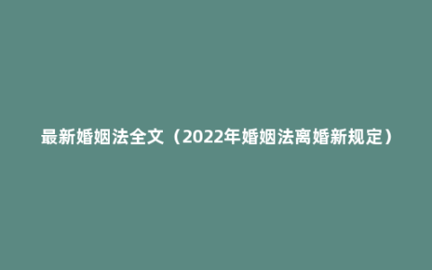 最新婚姻法全文（2022年婚姻法离婚新规定）