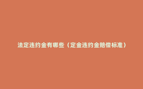 法定违约金有哪些（定金违约金赔偿标准）