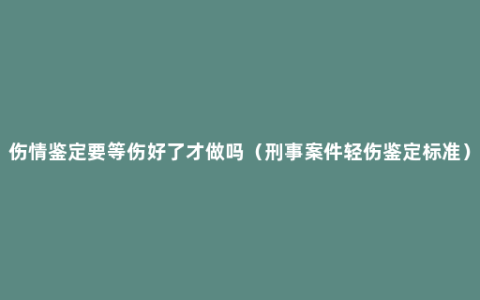 伤情鉴定要等伤好了才做吗（刑事案件轻伤鉴定标准）