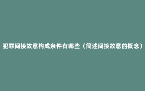 犯罪间接故意构成条件有哪些（简述间接故意的概念）