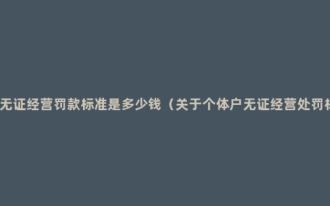 最新无证经营罚款标准是多少钱（关于个体户无证经营处罚标准）