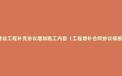 建设工程补充协议增加施工内容（工程增补合同协议模板）