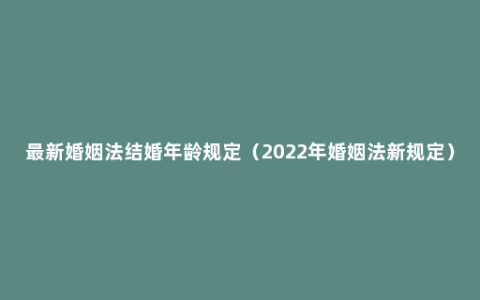 最新婚姻法结婚年龄规定（2022年婚姻法新规定）