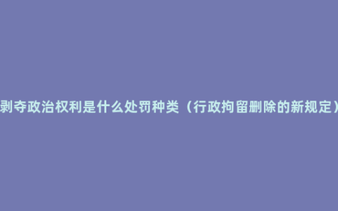 剥夺政治权利是什么处罚种类（行政拘留删除的新规定）