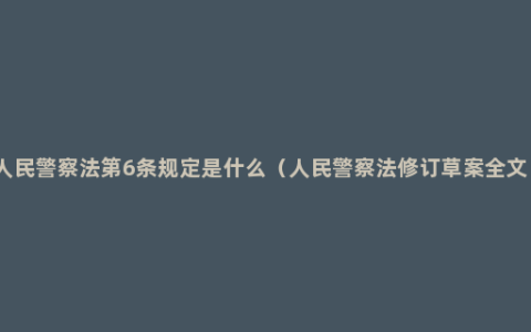 人民警察法第6条规定是什么（人民警察法修订草案全文）