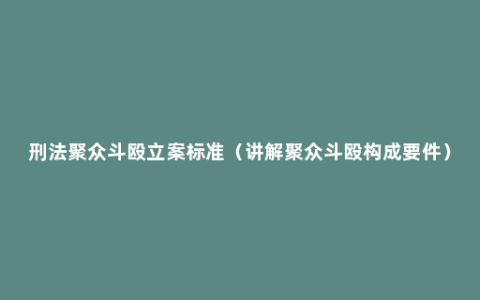 刑法聚众斗殴立案标准（讲解聚众斗殴构成要件）