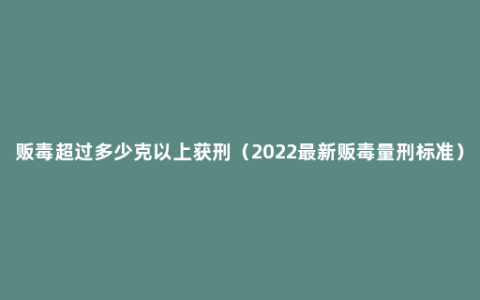 贩毒超过多少克以上获刑（2022最新贩毒量刑标准）