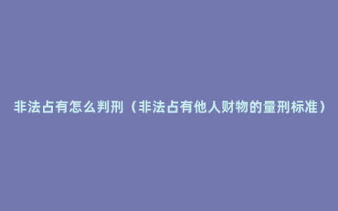 非法占有怎么判刑（非法占有他人财物的量刑标准）