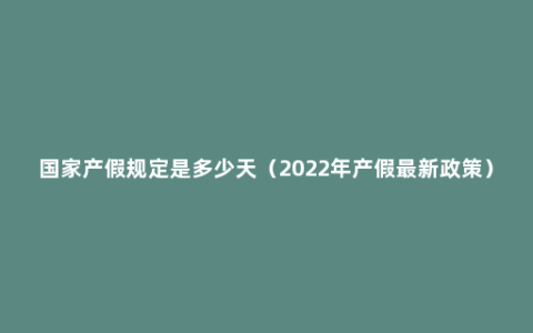 国家产假规定是多少天（2022年产假最新政策）