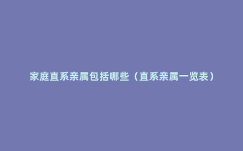 家庭直系亲属包括哪些（直系亲属一览表）