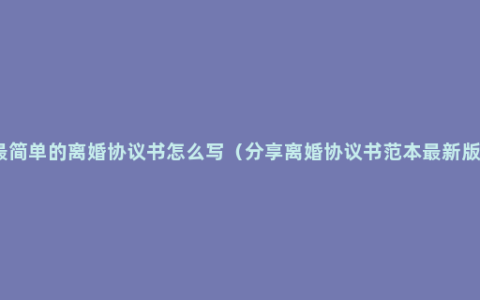 最简单的离婚协议书怎么写（分享离婚协议书范本最新版）