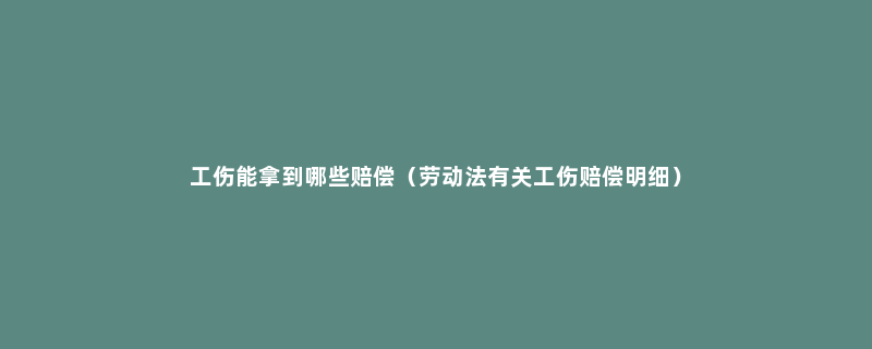 工伤能拿到哪些赔偿（劳动法有关工伤赔偿明细）