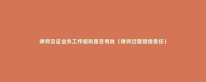 律师见证业务工作细则是否有效（律师过错赔偿责任）